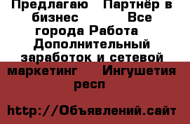 Предлагаю : Партнёр в бизнес        - Все города Работа » Дополнительный заработок и сетевой маркетинг   . Ингушетия респ.